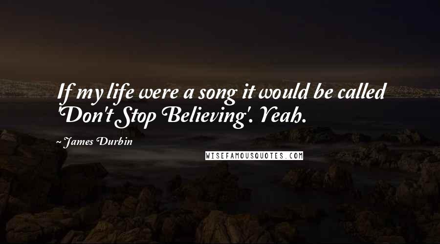 James Durbin Quotes: If my life were a song it would be called 'Don't Stop Believing'. Yeah.