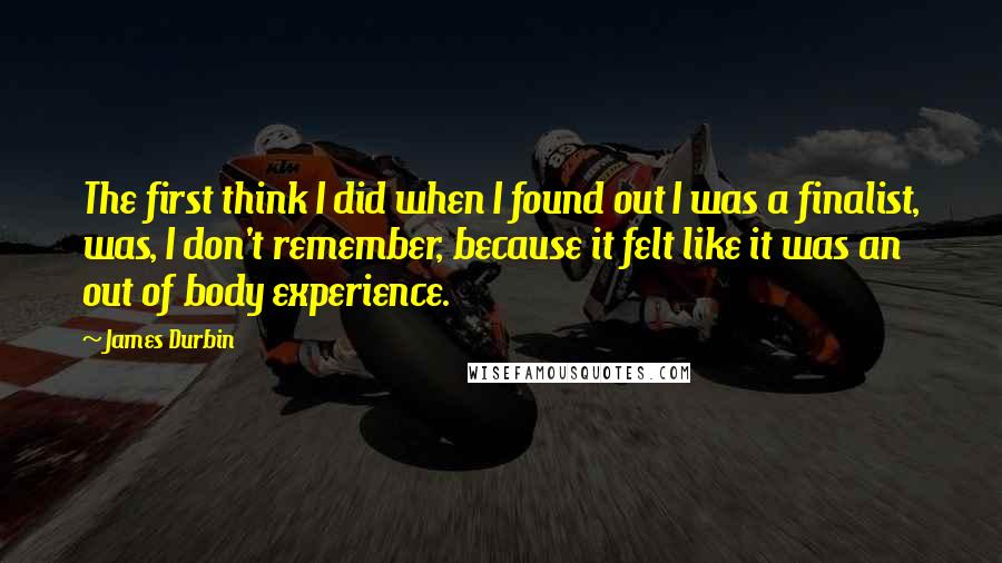 James Durbin Quotes: The first think I did when I found out I was a finalist, was, I don't remember, because it felt like it was an out of body experience.