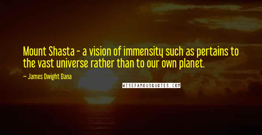 James Dwight Dana Quotes: Mount Shasta - a vision of immensity such as pertains to the vast universe rather than to our own planet.