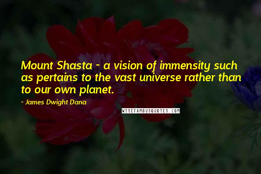 James Dwight Dana Quotes: Mount Shasta - a vision of immensity such as pertains to the vast universe rather than to our own planet.