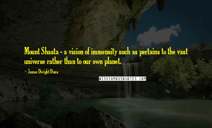 James Dwight Dana Quotes: Mount Shasta - a vision of immensity such as pertains to the vast universe rather than to our own planet.