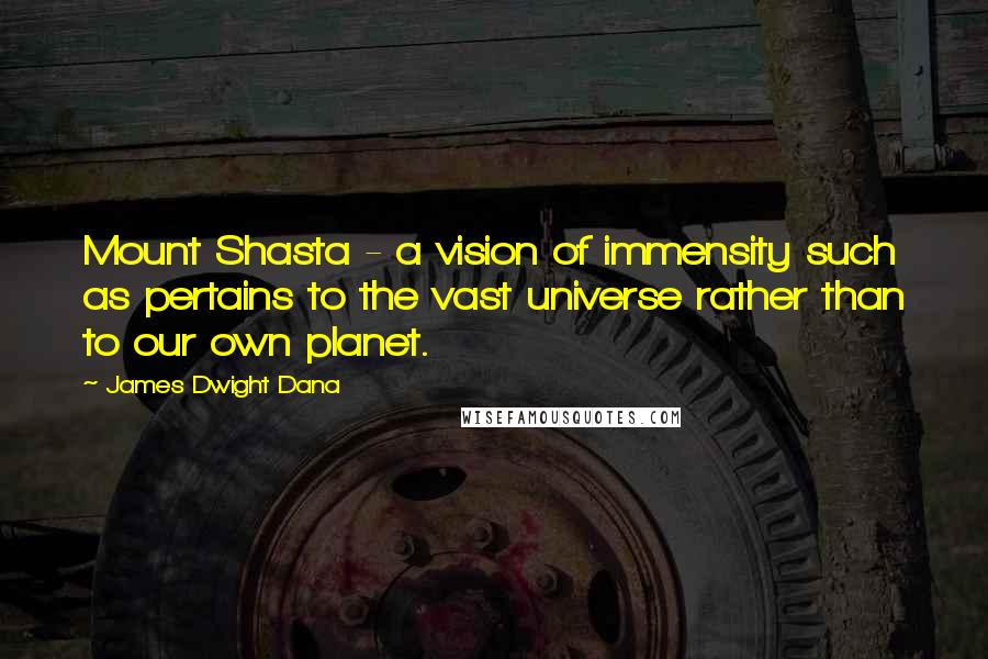 James Dwight Dana Quotes: Mount Shasta - a vision of immensity such as pertains to the vast universe rather than to our own planet.