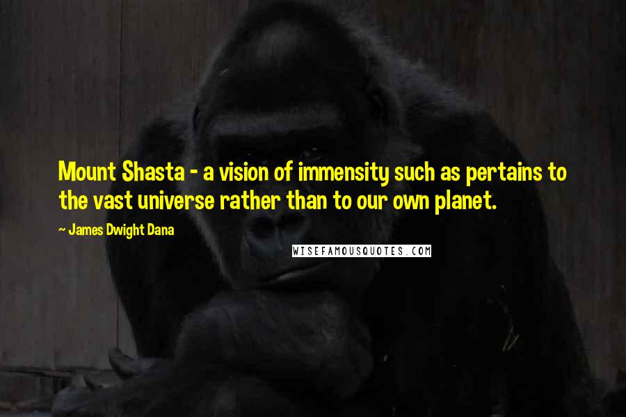 James Dwight Dana Quotes: Mount Shasta - a vision of immensity such as pertains to the vast universe rather than to our own planet.
