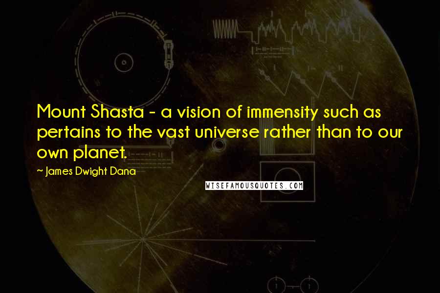 James Dwight Dana Quotes: Mount Shasta - a vision of immensity such as pertains to the vast universe rather than to our own planet.