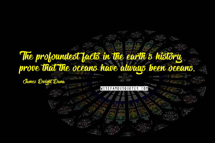 James Dwight Dana Quotes: The profoundest facts in the earth's history prove that the oceans have always been oceans.