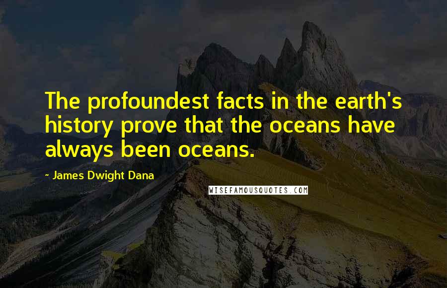 James Dwight Dana Quotes: The profoundest facts in the earth's history prove that the oceans have always been oceans.