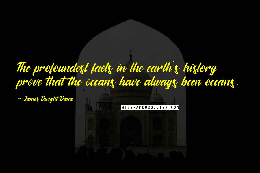 James Dwight Dana Quotes: The profoundest facts in the earth's history prove that the oceans have always been oceans.