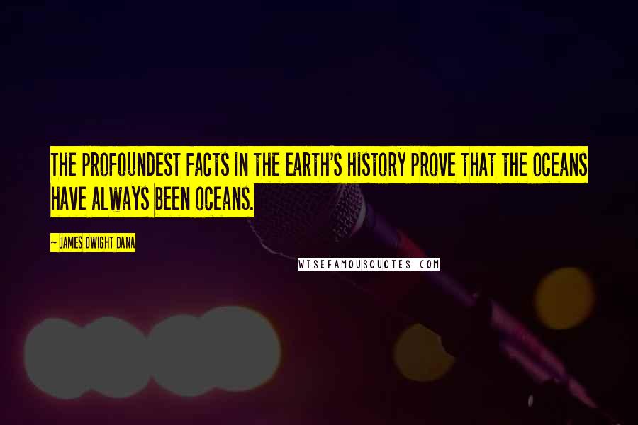 James Dwight Dana Quotes: The profoundest facts in the earth's history prove that the oceans have always been oceans.