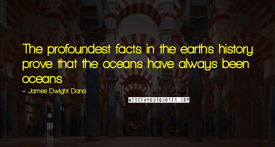 James Dwight Dana Quotes: The profoundest facts in the earth's history prove that the oceans have always been oceans.