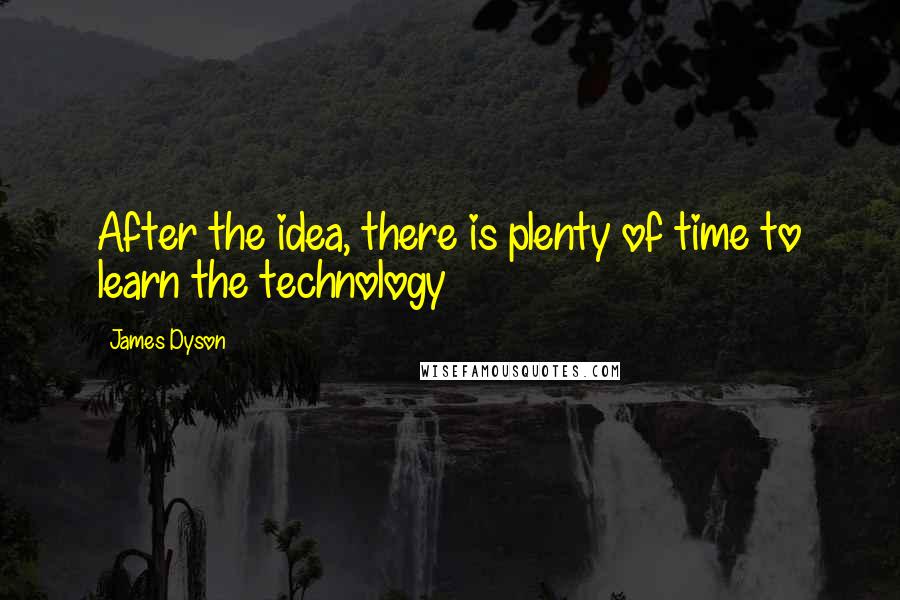 James Dyson Quotes: After the idea, there is plenty of time to learn the technology