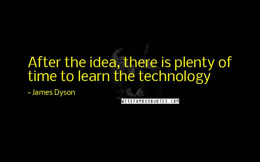 James Dyson Quotes: After the idea, there is plenty of time to learn the technology