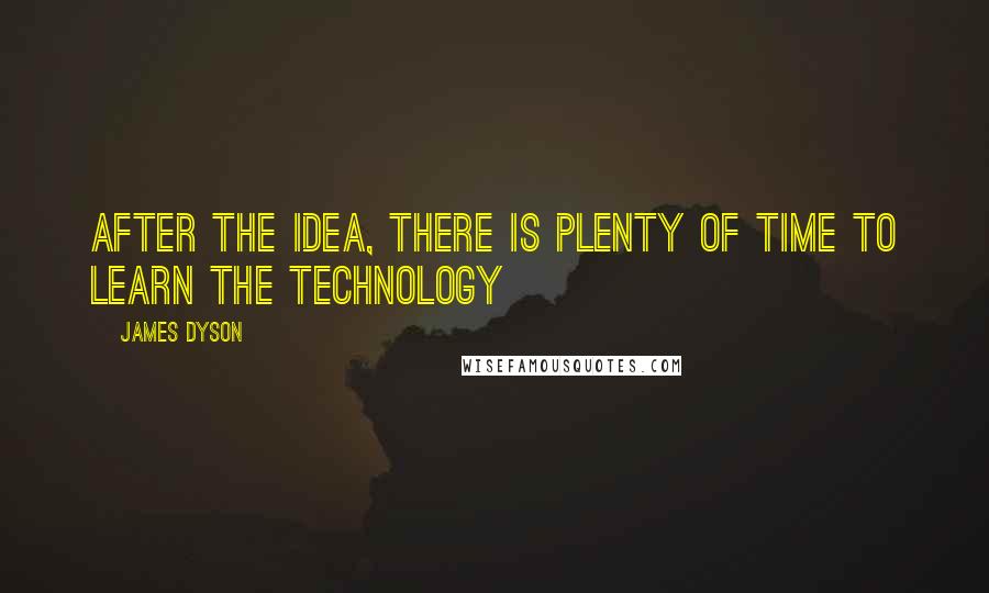 James Dyson Quotes: After the idea, there is plenty of time to learn the technology