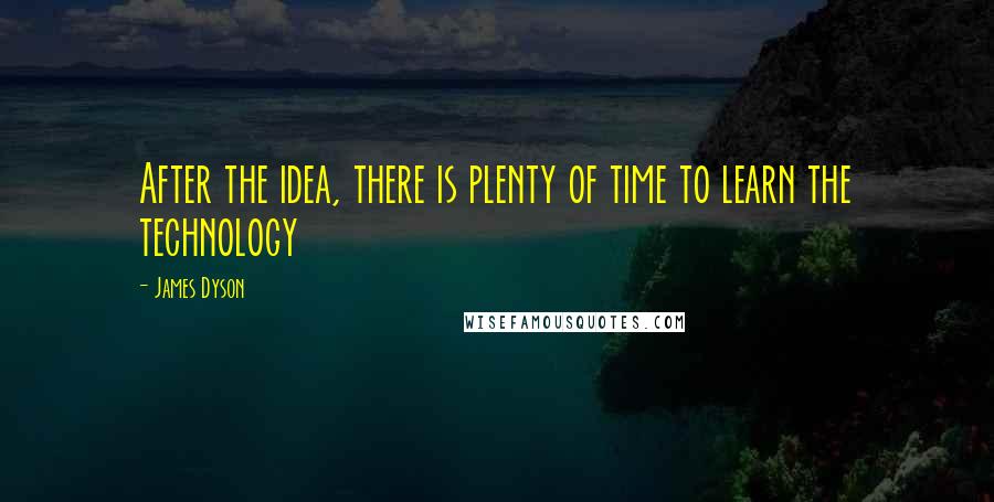 James Dyson Quotes: After the idea, there is plenty of time to learn the technology