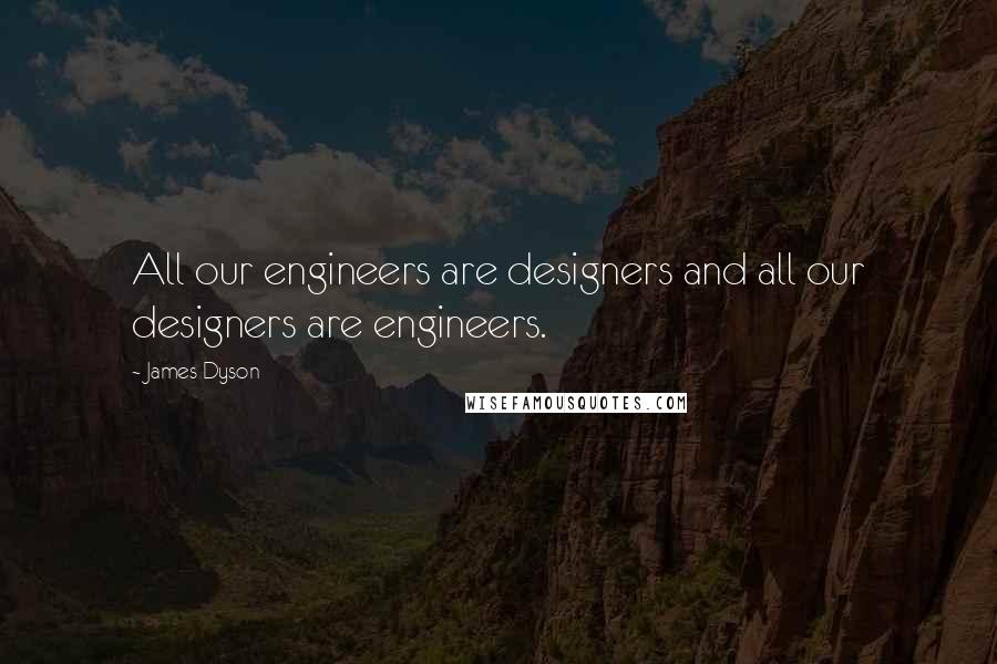 James Dyson Quotes: All our engineers are designers and all our designers are engineers.