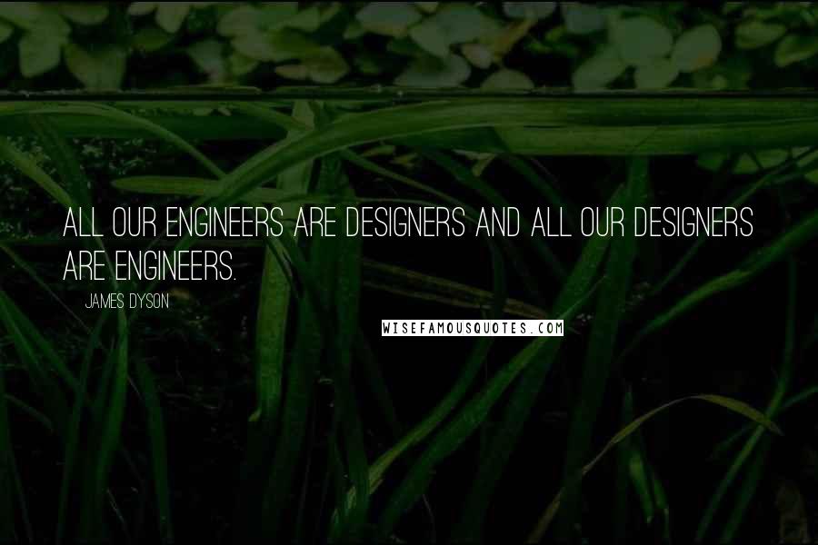 James Dyson Quotes: All our engineers are designers and all our designers are engineers.