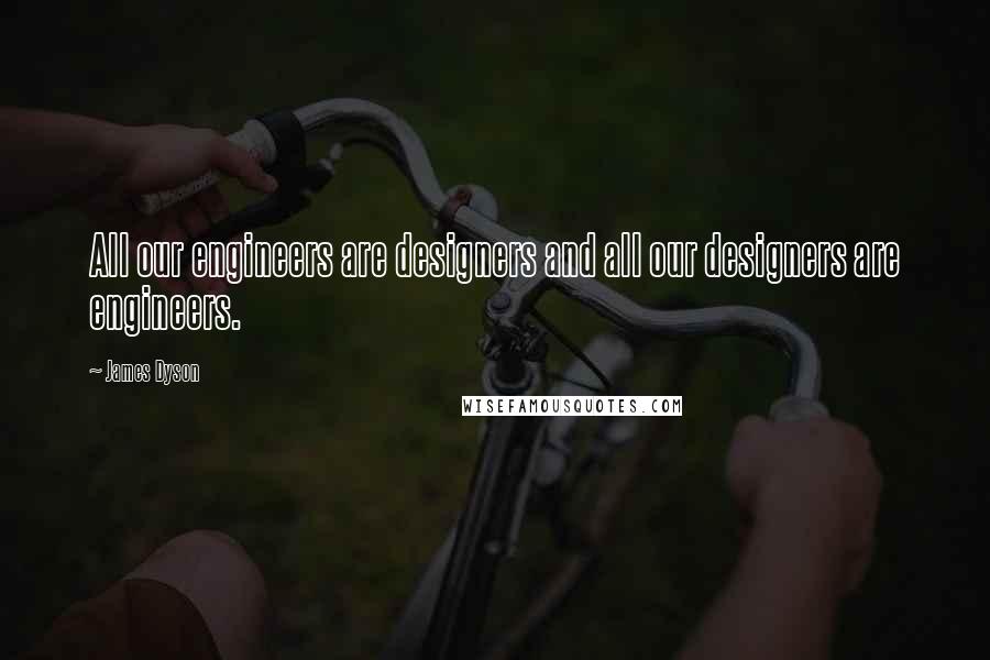 James Dyson Quotes: All our engineers are designers and all our designers are engineers.