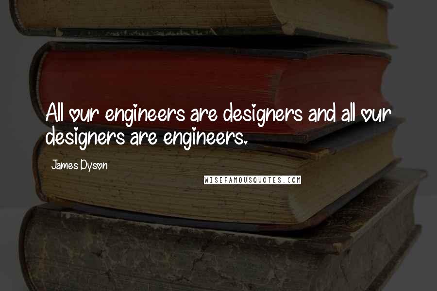 James Dyson Quotes: All our engineers are designers and all our designers are engineers.