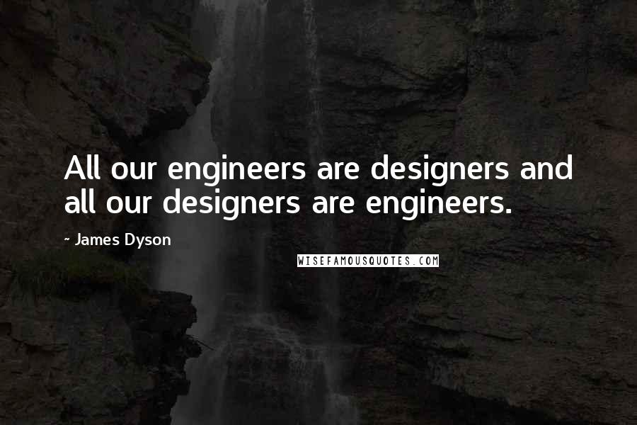 James Dyson Quotes: All our engineers are designers and all our designers are engineers.