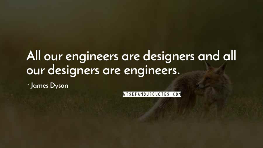 James Dyson Quotes: All our engineers are designers and all our designers are engineers.