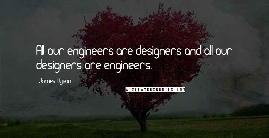 James Dyson Quotes: All our engineers are designers and all our designers are engineers.