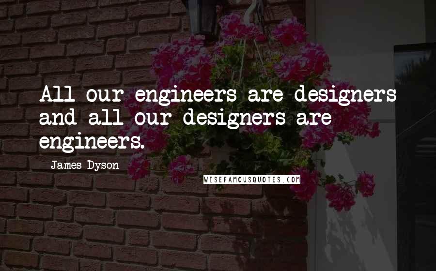 James Dyson Quotes: All our engineers are designers and all our designers are engineers.