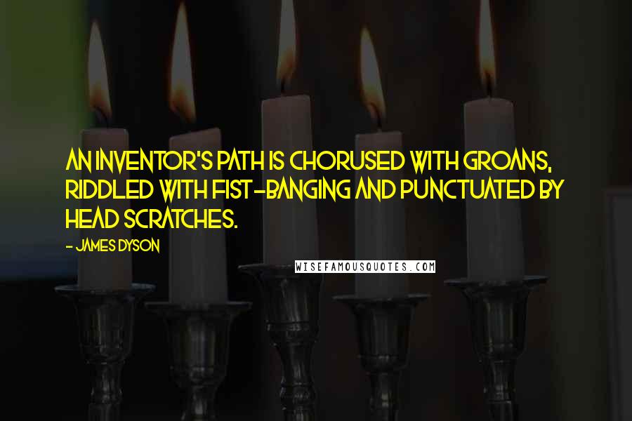 James Dyson Quotes: An inventor's path is chorused with groans, riddled with fist-banging and punctuated by head scratches.
