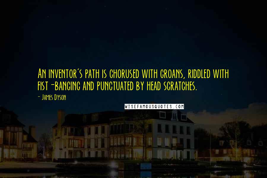 James Dyson Quotes: An inventor's path is chorused with groans, riddled with fist-banging and punctuated by head scratches.