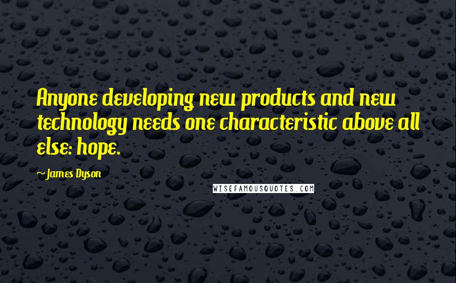 James Dyson Quotes: Anyone developing new products and new technology needs one characteristic above all else: hope.