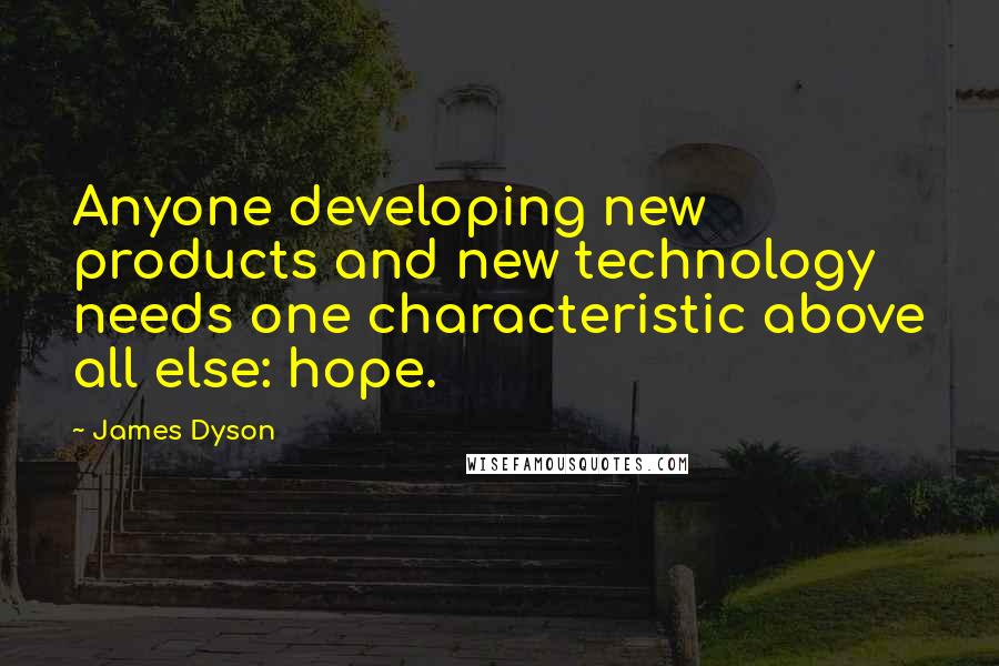 James Dyson Quotes: Anyone developing new products and new technology needs one characteristic above all else: hope.