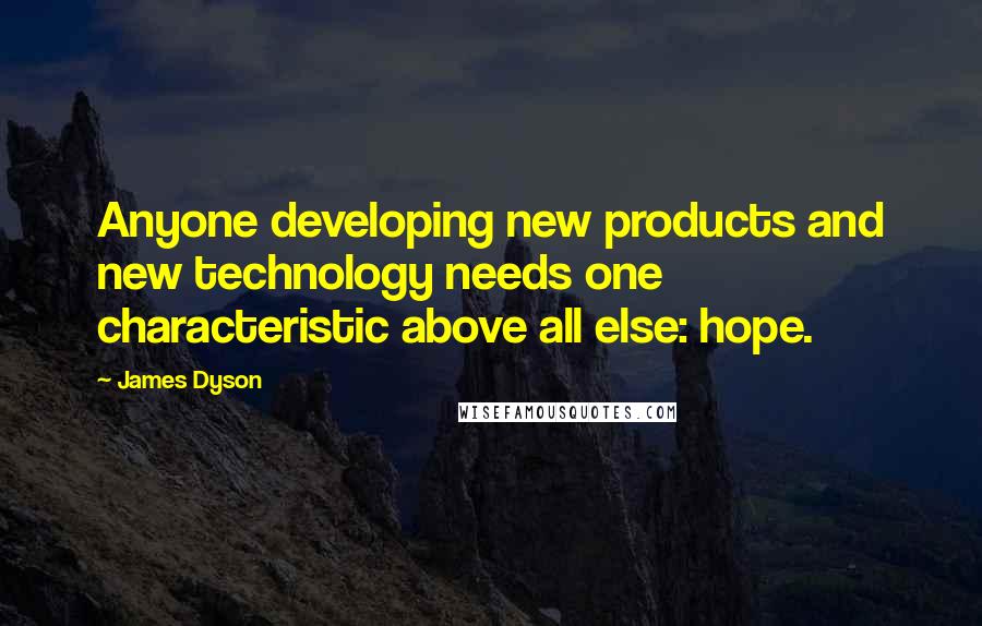 James Dyson Quotes: Anyone developing new products and new technology needs one characteristic above all else: hope.