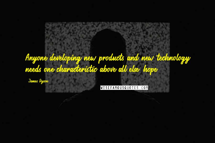 James Dyson Quotes: Anyone developing new products and new technology needs one characteristic above all else: hope.