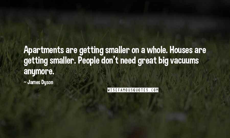 James Dyson Quotes: Apartments are getting smaller on a whole. Houses are getting smaller. People don't need great big vacuums anymore.