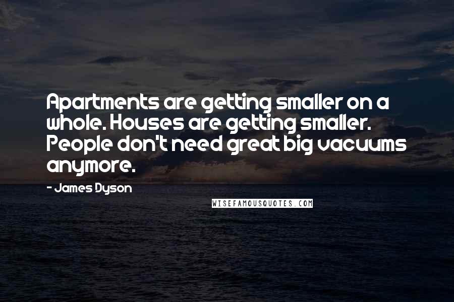 James Dyson Quotes: Apartments are getting smaller on a whole. Houses are getting smaller. People don't need great big vacuums anymore.