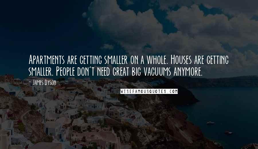 James Dyson Quotes: Apartments are getting smaller on a whole. Houses are getting smaller. People don't need great big vacuums anymore.