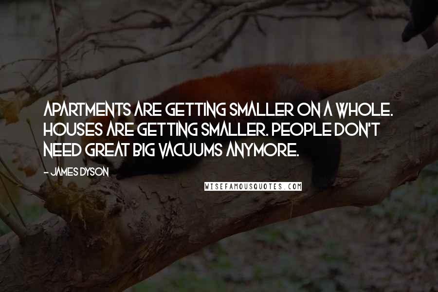 James Dyson Quotes: Apartments are getting smaller on a whole. Houses are getting smaller. People don't need great big vacuums anymore.