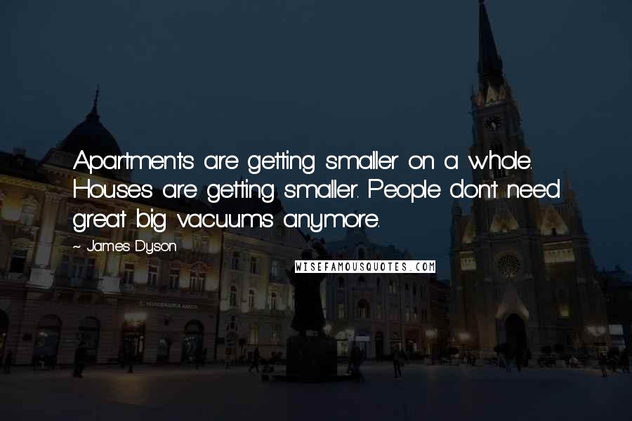 James Dyson Quotes: Apartments are getting smaller on a whole. Houses are getting smaller. People don't need great big vacuums anymore.
