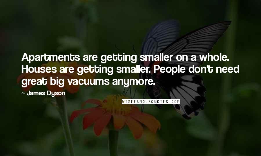 James Dyson Quotes: Apartments are getting smaller on a whole. Houses are getting smaller. People don't need great big vacuums anymore.