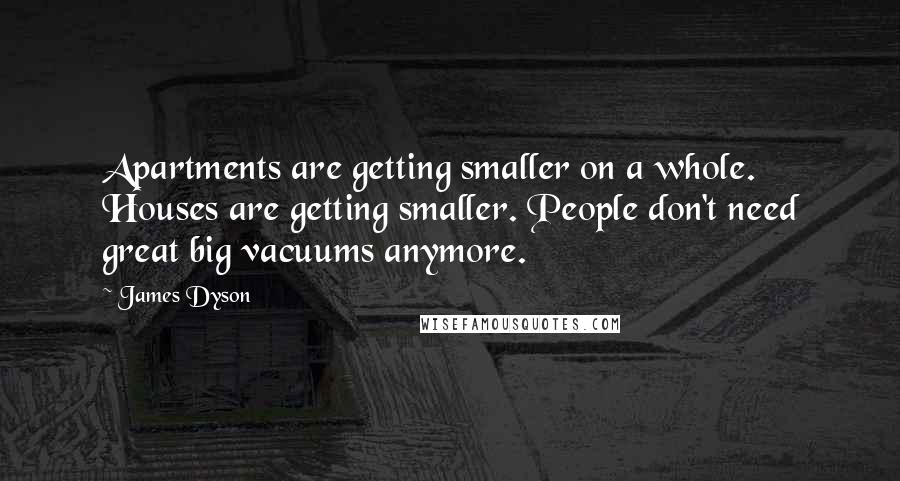 James Dyson Quotes: Apartments are getting smaller on a whole. Houses are getting smaller. People don't need great big vacuums anymore.