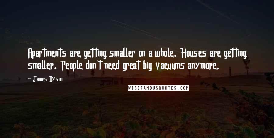 James Dyson Quotes: Apartments are getting smaller on a whole. Houses are getting smaller. People don't need great big vacuums anymore.