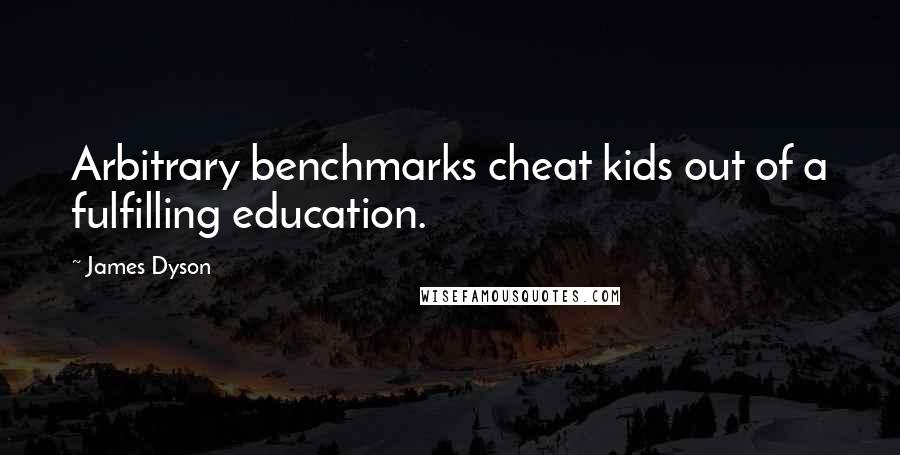 James Dyson Quotes: Arbitrary benchmarks cheat kids out of a fulfilling education.