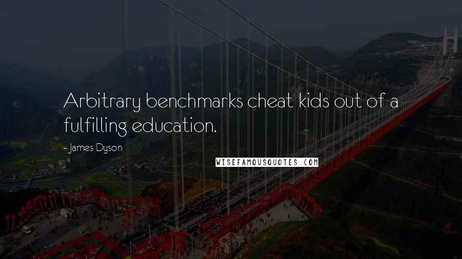 James Dyson Quotes: Arbitrary benchmarks cheat kids out of a fulfilling education.
