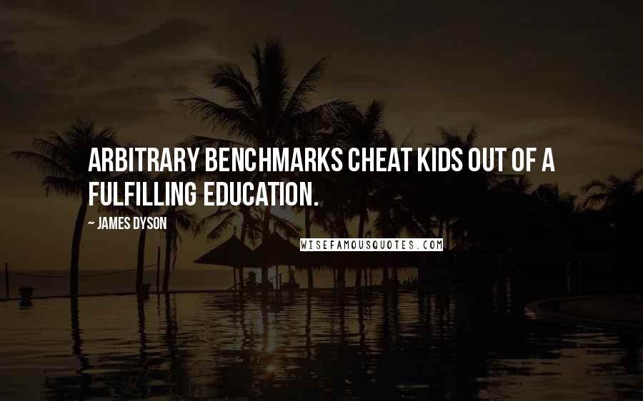James Dyson Quotes: Arbitrary benchmarks cheat kids out of a fulfilling education.