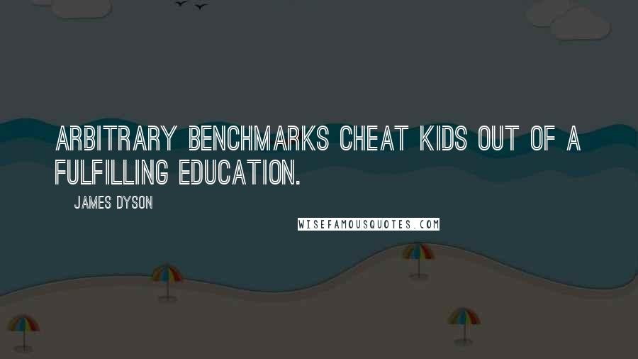 James Dyson Quotes: Arbitrary benchmarks cheat kids out of a fulfilling education.