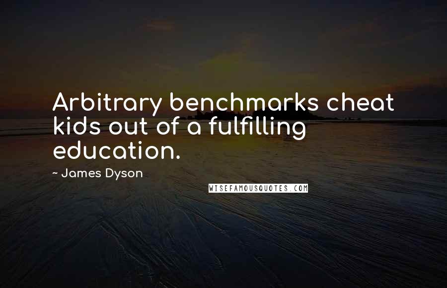 James Dyson Quotes: Arbitrary benchmarks cheat kids out of a fulfilling education.