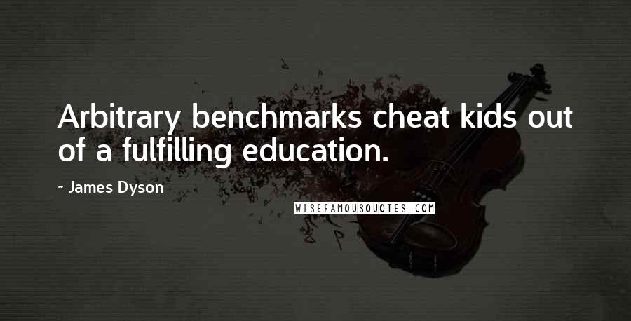 James Dyson Quotes: Arbitrary benchmarks cheat kids out of a fulfilling education.