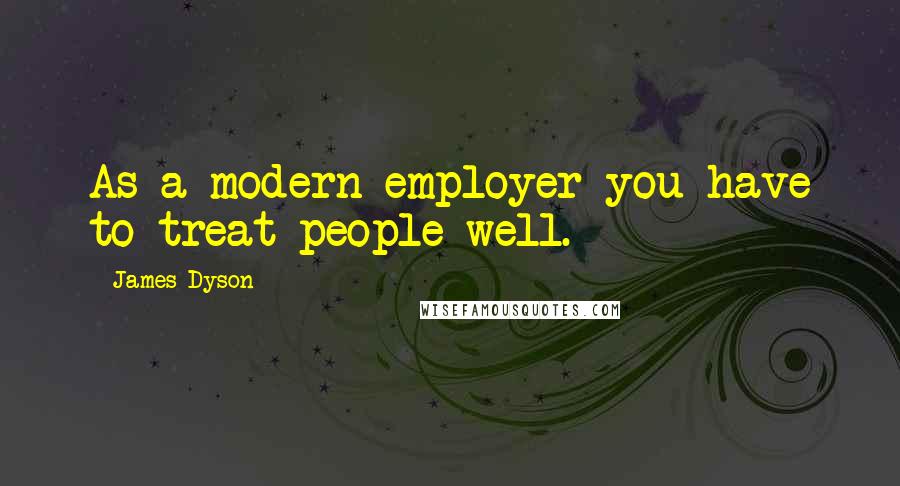 James Dyson Quotes: As a modern employer you have to treat people well.