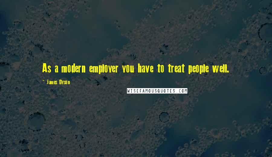 James Dyson Quotes: As a modern employer you have to treat people well.