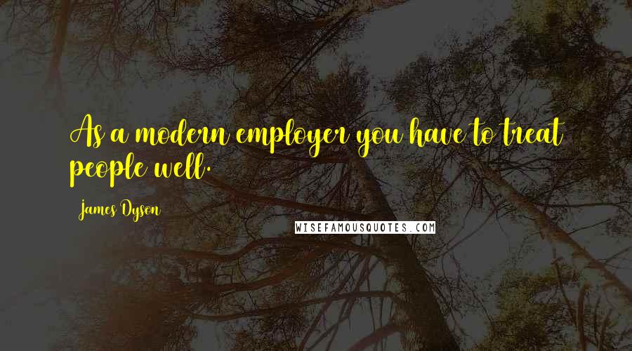 James Dyson Quotes: As a modern employer you have to treat people well.