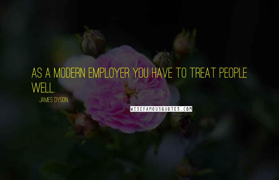 James Dyson Quotes: As a modern employer you have to treat people well.