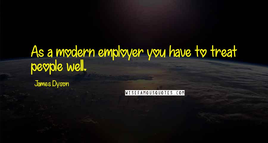 James Dyson Quotes: As a modern employer you have to treat people well.